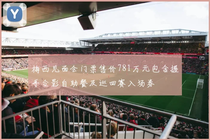 梅西见面会门票售价781万元包含握手合影自助餐及巡回赛入场券