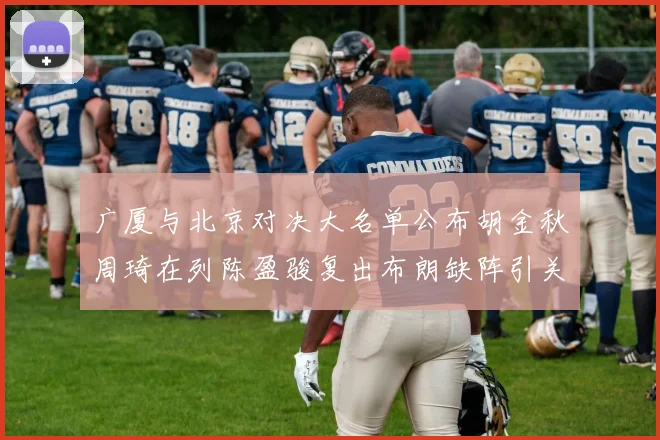 广厦与北京对决大名单公布胡金秋周琦在列陈盈骏复出布朗缺阵引关注