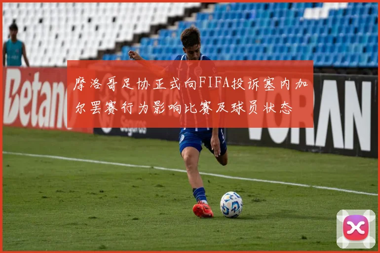 摩洛哥足协正式向FIFA投诉塞内加尔罢赛行为影响比赛及球员状态