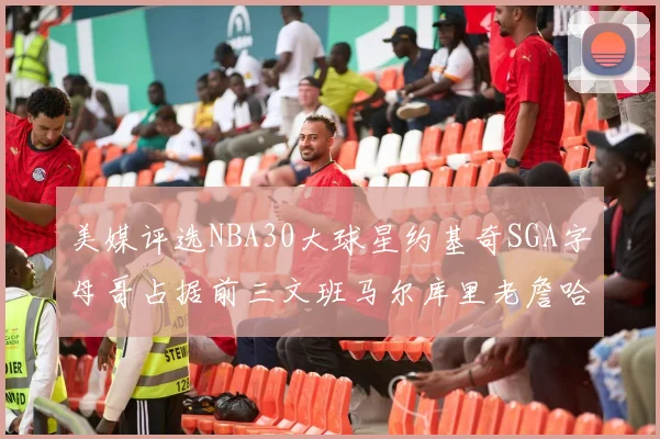 美媒评选NBA30大球星约基奇SGA字母哥占据前三文班马尔库里老詹哈登排名揭晓