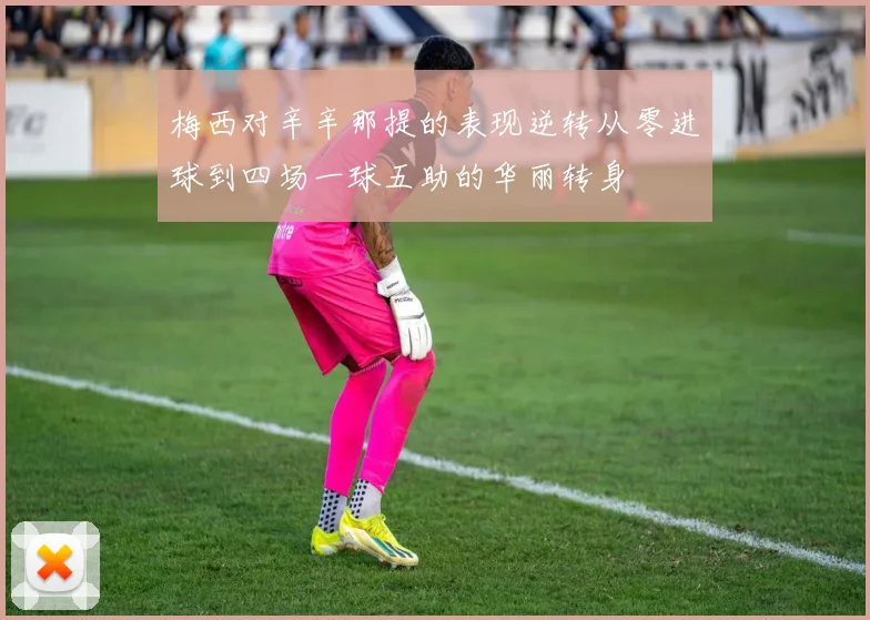 梅西对辛辛那提的表现逆转从零进球到四场一球五助的华丽转身
