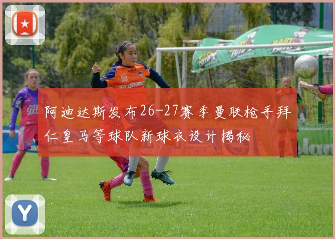 阿迪达斯发布26-27赛季曼联枪手拜仁皇马等球队新球衣设计揭秘