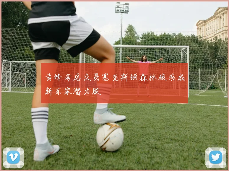 黄蜂考虑交易塞克斯顿森林狼或成新东家潜力股
