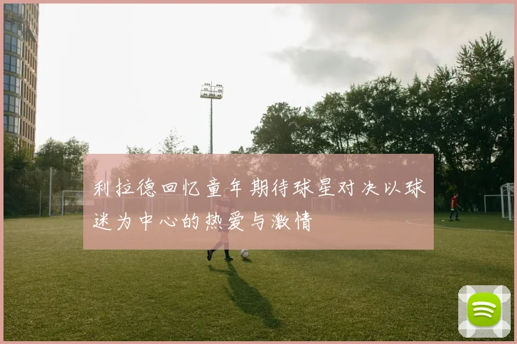 利拉德回忆童年期待球星对决以球迷为中心的热爱与激情