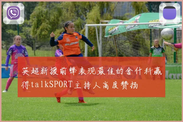 英超新援前锋表现最佳的舍什科赢得talkSPORT主持人高度赞扬