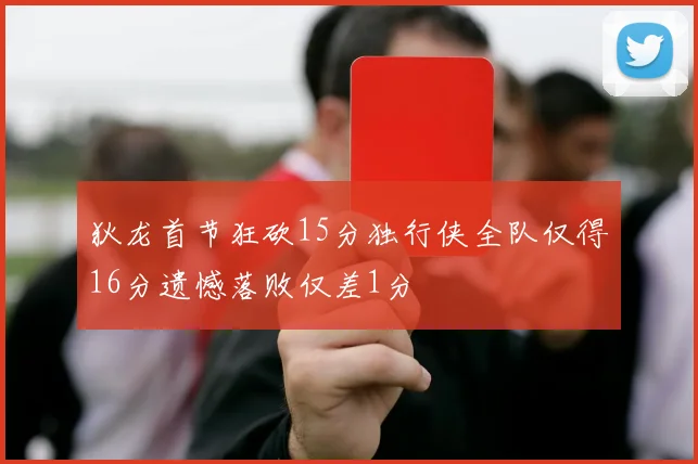 狄龙首节狂砍15分独行侠全队仅得16分遗憾落败仅差1分