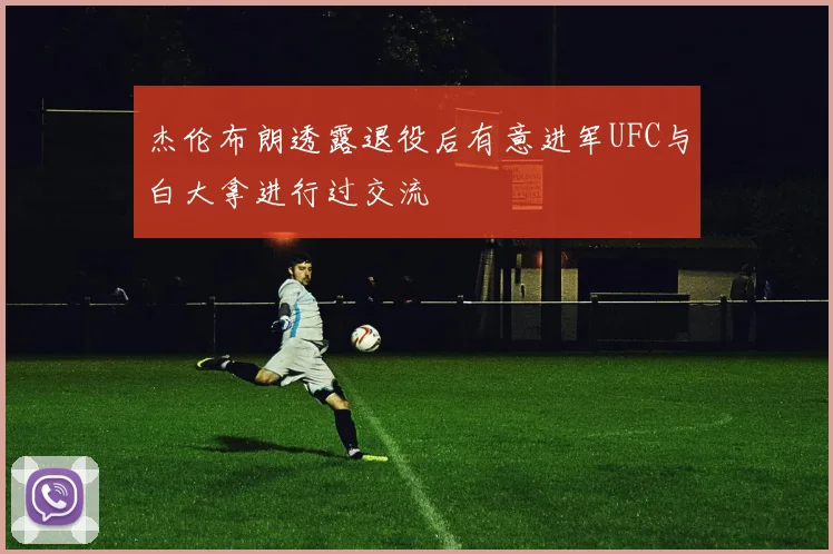 杰伦布朗透露退役后有意进军UFC与白大拿进行过交流