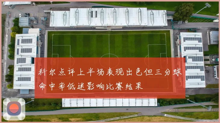 科尔点评上半场表现出色但三分球命中率低迷影响比赛结果
