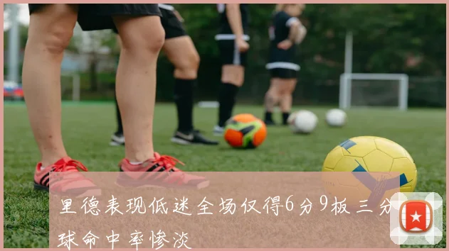 里德表现低迷全场仅得6分9板三分球命中率惨淡