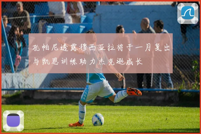 孔帕尼透露穆西亚拉将于一月复出与凯恩训练助力杰克逊成长