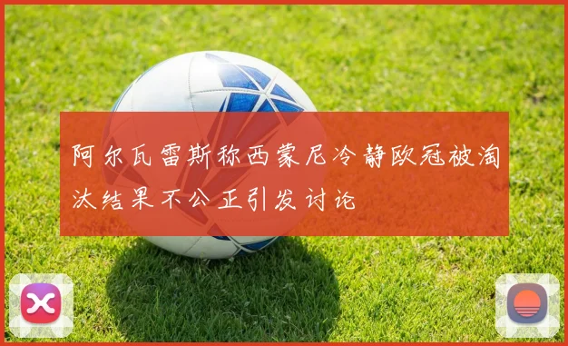 阿尔瓦雷斯称西蒙尼冷静欧冠被淘汰结果不公正引发讨论