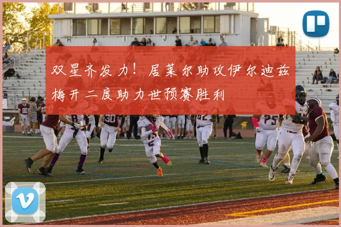 双星齐发力！居莱尔助攻伊尔迪兹梅开二度助力世预赛胜利