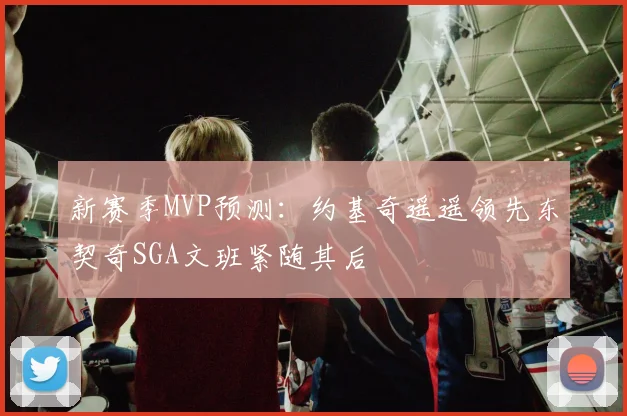 新赛季MVP预测：约基奇遥遥领先东契奇SGA文班紧随其后