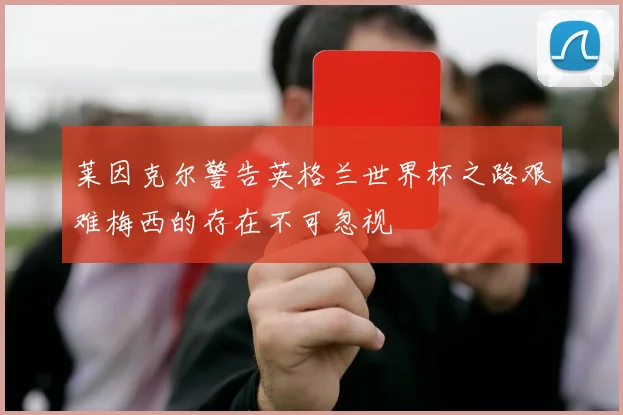 莱因克尔警告英格兰世界杯之路艰难梅西的存在不可忽视