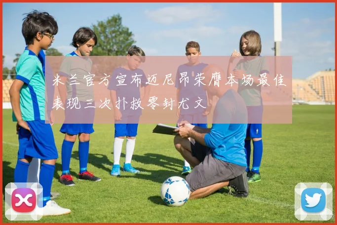 米兰官方宣布迈尼昂荣膺本场最佳表现三次扑救零封尤文