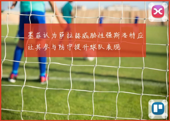 墨菲认为萨拉赫威胁性强斯洛特应让其参与防守提升球队表现