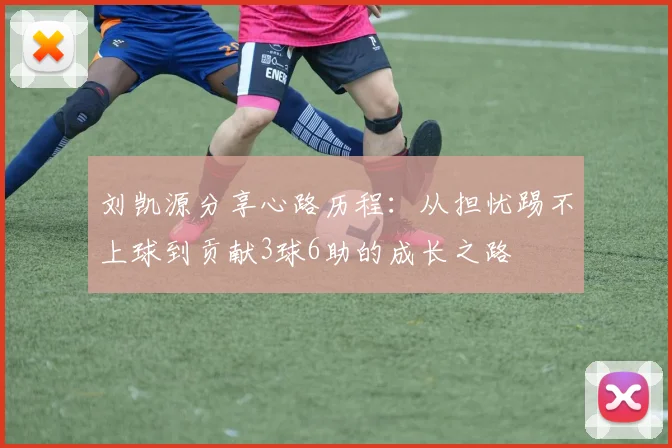 刘凯源分享心路历程：从担忧踢不上球到贡献3球6助的成长之路