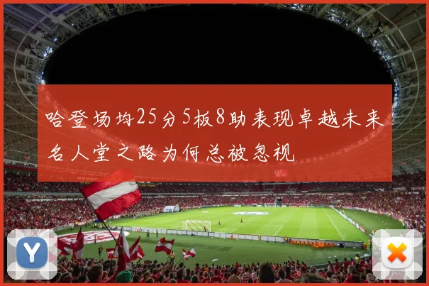 哈登场均25分5板8助表现卓越未来名人堂之路为何总被忽视