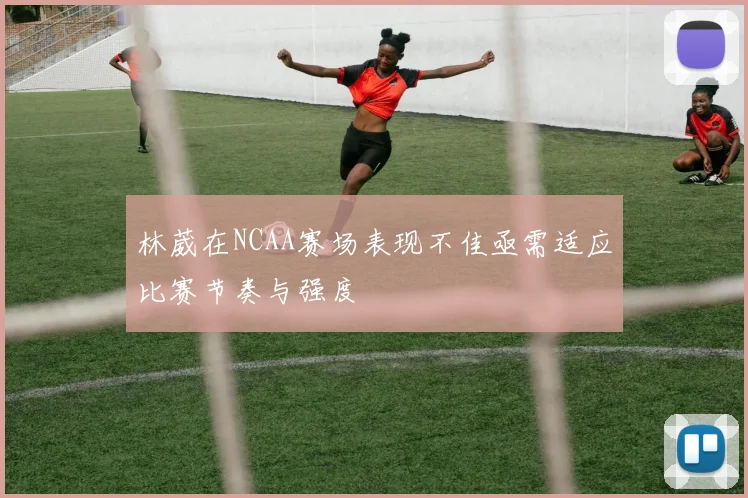 林葳在NCAA赛场表现不佳亟需适应比赛节奏与强度