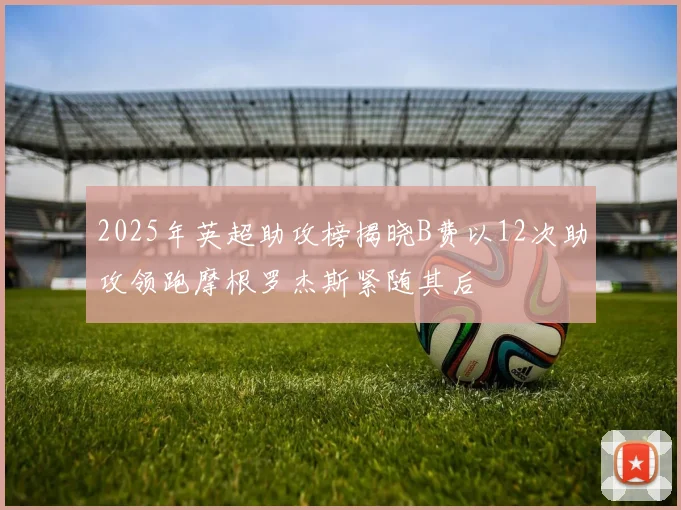 2025年英超助攻榜揭晓B费以12次助攻领跑摩根罗杰斯紧随其后