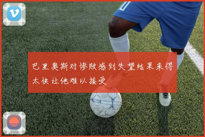 巴里奥斯对惨败感到失望结果来得太快让他难以接受