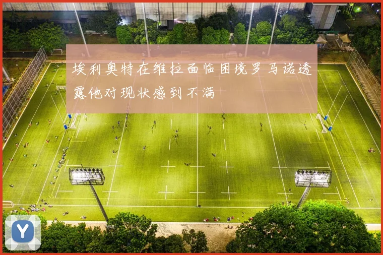 埃利奥特在维拉面临困境罗马诺透露他对现状感到不满