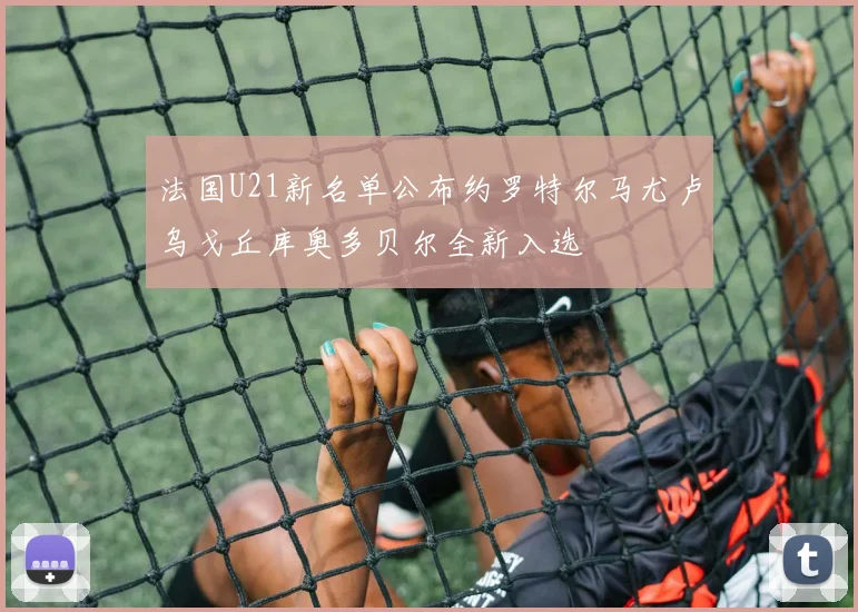 法国U21新名单公布约罗特尔马尤卢乌戈丘库奥多贝尔全新入选