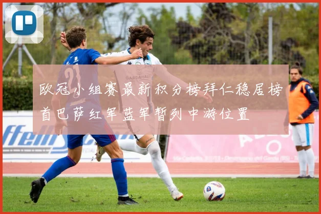 欧冠小组赛最新积分榜拜仁稳居榜首巴萨红军蓝军暂列中游位置