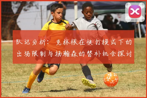 队记分析：克林根在快打模式下的出场限制与杨瀚森的替补机会探讨
