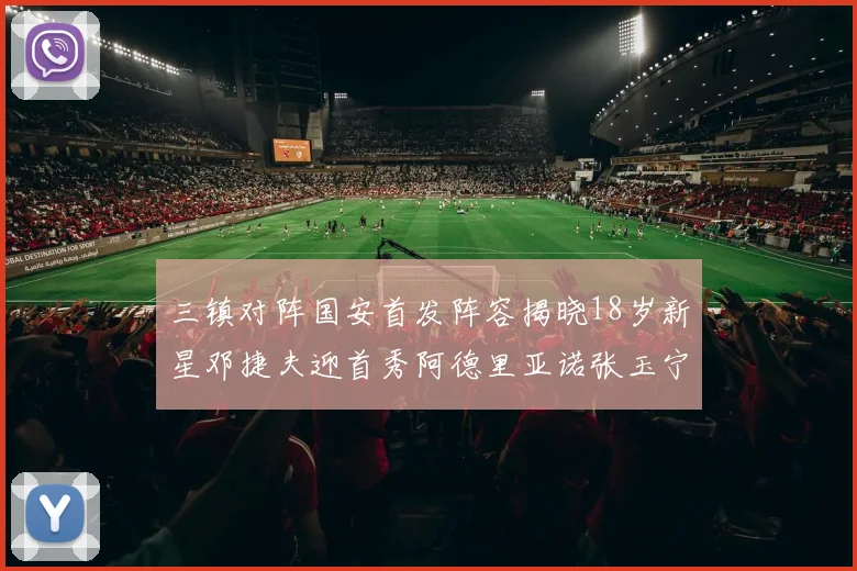 三镇对阵国安首发阵容揭晓18岁新星邓捷夫迎首秀阿德里亚诺张玉宁领衔出战