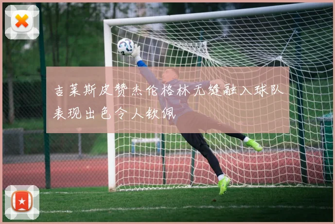 吉莱斯皮赞杰伦格林无缝融入球队表现出色令人钦佩