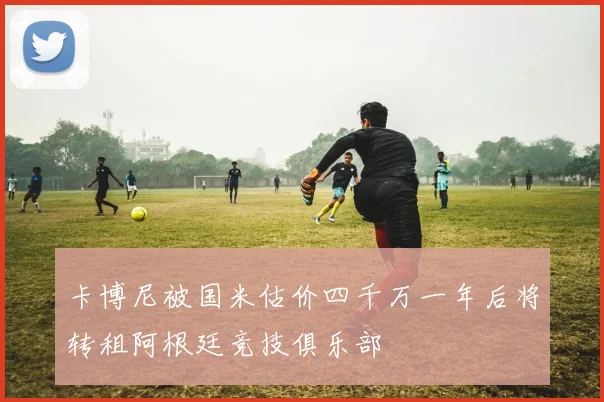 卡博尼被国米估价四千万一年后将转租阿根廷竞技俱乐部